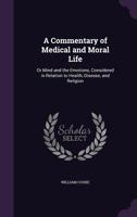 A Commentary Of Medical And Moral Life: Or, Mind And The Emo Tions, Considered In Relation To Health, Disease, And Religion 1436721601 Book Cover