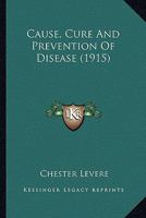 Cause, Cure And Prevention Of Disease 1104046717 Book Cover