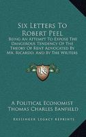 Six Letters To Robert Peel: Being An Attempt To Expose The Dangerous Tendency Of The Theory Of Rent Advocated By Mr. Ricardo, And By The Writers Of His School 1165701073 Book Cover