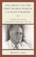The Impact of the First World War on U.S. Policymakers: American Strategic and Foreign Policy Formulation, 1938-1942 0739198920 Book Cover