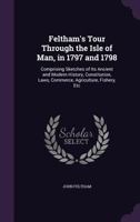 Feltham's Tour Through the Isle of Man, in 1797 and 1798: Comprising Sketches of Its Ancient and Modern History, Constitution, Laws, Commerce, Agriculture, Fishery, Etc 1357069715 Book Cover
