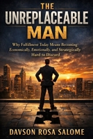 The Unreplaceable Man: Why Fulfillment Today Means Becoming Economically, Emotionally, and Strategically Hard to Discard B0GL5TWWQ2 Book Cover