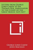 Letters from George Lord Carew to Sir Thomas Roe, Ambassador to the Court of the Great Mogul 1615-1617 1271082950 Book Cover