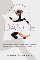 Inspired to Dance: Everything You Need to Know about Becoming a Professional Dancer Without Breaking a Leg 1450201830 Book Cover