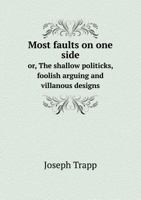 Most Faults on One Side Or, the Shallow Politicks, Foolish Arguing and Villanous Designs 1359217541 Book Cover