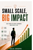 Small Scale, Big Impact: Easy steps to start a business and make it big. B0H5CHJQXJ Book Cover