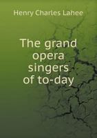 The Grand Opera Singers Of To-day: An Account Of The Leading Operatic Stars Who Have Sung During Recent Years, Together With A Sketch Of The Chief Operatic Enterprises 134501399X Book Cover