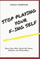 Stop Playing Your F-ing Self: Own Your Shit. Stunt On These Bitches. Let Them Hate, B0H1WWNPWQ Book Cover