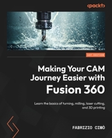 Making your CAM journey easier with Fusion 360: Learn the basics of turning, milling, laser cutting, and 3D printing 180461257X Book Cover