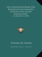 Das Elektrizitatswerk Der Budapester Allgemeinen Elektricitats Actien Gesellschaft: Zu Budapest (1895) 1160360049 Book Cover