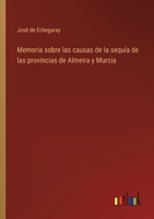 Memoria Sobre Las Causas de la Sequ�a de Las Provincias de Almeria Y Murcia, Y de Los Medios de Atenuar Sus Efectos: Escrita Con Arreglo Programa de Real Decreto de 30 de Marzo de 1850 (Classic Reprin 1145111947 Book Cover