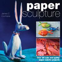 Paper Sculpture: Over 25 Cute and Quirky Paper Mache Projects 0715328719 Book Cover