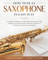 How to Play Saxophone in Easy Way: Learn How to Play Saxophone in Easy Way by this Complete beginner’s guide Step by Step illustrated!Saxophone Basics, Features, Easy Instructions, Practice Exercises B085DRXRK5 Book Cover