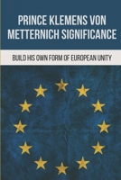 Prince Klemens Von Metternich Significance: Build His Own Form Of European Unity: Facts Of Metternich The First European B096VSQ9W3 Book Cover