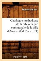 Catalogue Ma(c)Thodique de La Bibliotha]que Communale de La Ville D'Amiens (A0/00d.1853-1874) 2012640214 Book Cover