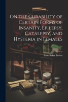 On the Curability of Certain Forms of Insanity, Epilepsy, Catalepsy, and Hysteria in Females 102118277X Book Cover
