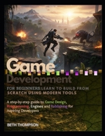 Game Development for Beginners: Learn to Build from Scratch Using Modern Tools: A Step-by-Step Guide to Game Design, Programming, Engines, and Publishing for Aspiring Developers B0GGHY8391 Book Cover