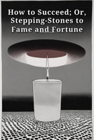 How to Succeed; Or, Stepping-Stones to Fame and Fortune B0HHJ5HP1S Book Cover