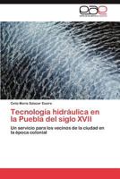 Tecnología hidráulica en la Puebla del siglo XVII: Un servicio para los vecinos de la ciudad en la época colonial 3847360264 Book Cover