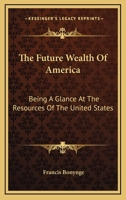 The Future Wealth Of America: Being A Glance At The Resources Of The United States 1163845736 Book Cover