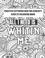 Positive Affirmation For Anxiety Adults Coloring Book: All I need Is Within Me Motivation Inspirational Self Love B08VCYHPHK Book Cover