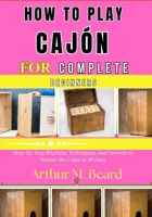 how to play cajón for complete beginners: Step-by-Step Rhythms, Techniques, and Grooves to Master the Cajón in 30 Days B0GWXJKD81 Book Cover