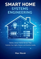 Smart Home Systems Engineering: Build a Smart Home Server That Controls Your Lights, Sensors, and Switches Locally B0GPMXMWZV Book Cover