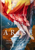 We Too Shall Arise : Recovering the Art of Dying and the Hope of Resurrection 1540905934 Book Cover