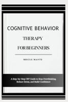 COGNITIVE BEHAVIOR THERAPY FOR BEGINNERS: A Step-by-Step CBT Guide to Stop Overthinking, Reduce Stress, and Build Confidence B0G4MN3C5W Book Cover