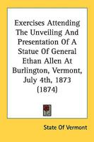 Exercises Attending The Unveiling And Presentation Of A Statue Of General Ethan Allen At Burlington, Vermont, July 4th, 1873 0548880875 Book Cover