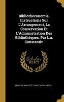 Biblioth�conomie, Instructions Sur l'Arrangement, La Conservation Et l'Administration Des Biblioth�ques, Par L.A. Constantin 1016083653 Book Cover