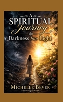 A Spiritual Journey: Darkness Into Light 1096104717 Book Cover