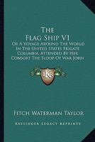 The Flag Ship V1: Or A Voyage Around The World In The United States Frigate Columbia, Attended By Her Consort The Sloop Of War John Adams 1165122006 Book Cover