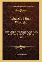 What God Hath Wrought: The Origin and Destiny of Man, and the End of the Time (1912the Origin and Destiny of Man, and the End of the Time (1912) ) 1165772574 Book Cover