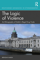 The Logic of Violence: An Ethnography of Dublin's Illegal Drug Trade (Routledge Advances in Ethnography) 1138388866 Book Cover