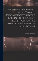 An Essay Explanatory Of The Tempest Prognosticator: In The Building Of The Great Exhibition For The Works Of Industry Of All Nations (1851) 1018029915 Book Cover