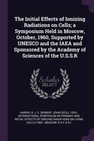 The Initial Effects of Ionizing Radiations on Cells; a Symposium Held in Moscow, October, 1960, Supported by UNESCO and the IAEA and Sponsored by the Academy of Sciences of the U.S.S.R 1379000467 Book Cover