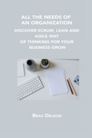 All the Needs of an Organization: Discover Scrum, Lean and Agile Way of Thinking for Your Business Grow 1806152452 Book Cover