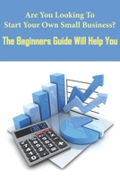Are You Looking To Start Your Own Small Business_ The Beginners Guide Will Help You: Steps To Start A Small Business null Book Cover