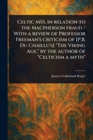 Celtic MSS. in Relation to the Macpherson Fraud / With a Review of Professor Freeman's Criticism of [P.B. Du Chaillu's] "The Viking Age," by the Author of "Celticism a Myth" 1023544121 Book Cover