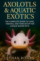 Axolotls & Aquatic Exotics: The Complete Guide to Care, Feeding, and Tank Setup for Unique Water Pets: A Beginner’s Handbook for Extraordinary Aquatic Pets and Their Environments B0FQJZFWQF Book Cover