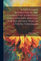 A Gentleman Instructed in the Conduct of a Virtuous and Happy Life [electronic Resource]. Written for the Instruction of a Young Nobleman 1021446939 Book Cover