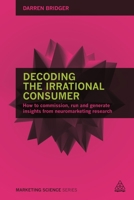 Decoding the Irrational Consumer: How to Commission, Run and Generate Insights from Neuromarketing Research 0749473843 Book Cover
