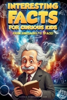 Interesting Facts For Curious Kids: From Dinosaurs to Space: Mind-Blowing, Amazing Facts About Science, Earth, Animals, Sports, and Everything Else B0DTZ1GN2C Book Cover