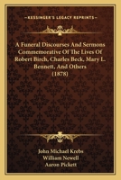 A Funeral Discourses And Sermons Commemorative Of The Lives Of Robert Birch, Charles Beck, Mary L. Bennett, And Others 1166475166 Book Cover