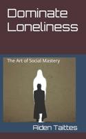 Dominate Loneliness: The Art of Social Mastery (Championing Traditional Values: Unlocking Your Best Self) B0CJLLK89R Book Cover
