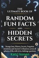 THE ULTIMATE BOOK OF RANDOM FUN FACTS AND HIDDEN SECRETS: Strange laws, History, Secrets, Forgotten inventions and Ancient Civilizations across all spheres of life, with trivia challenge questions B0GRV4GSRP Book Cover