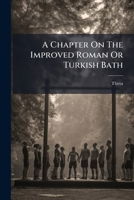 A Chapter On The Improved Roman Or Turkish Bath 1024414361 Book Cover