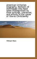 American Unitarian Biography. Memoirs of Individuals Who Have Been Distinguished by Their Writings, 1017338655 Book Cover