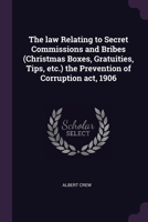 The law Relating to Secret Commissions and Bribes (Christmas Boxes, Gratuities, Tips, etc.) the Prevention of Corruption act, 1906 137865434X Book Cover